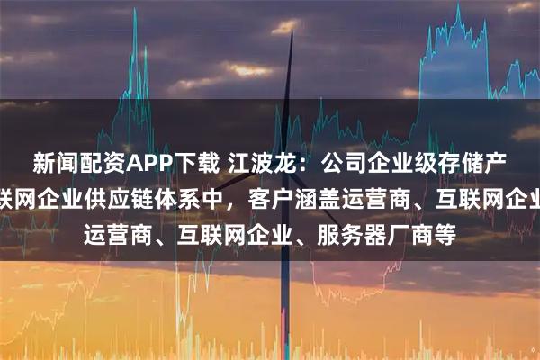 新闻配资APP下载 江波龙：公司企业级存储产品已导入头部互联网企业供应链体系中，客户涵盖运营商、互联网企业、服务器厂商等