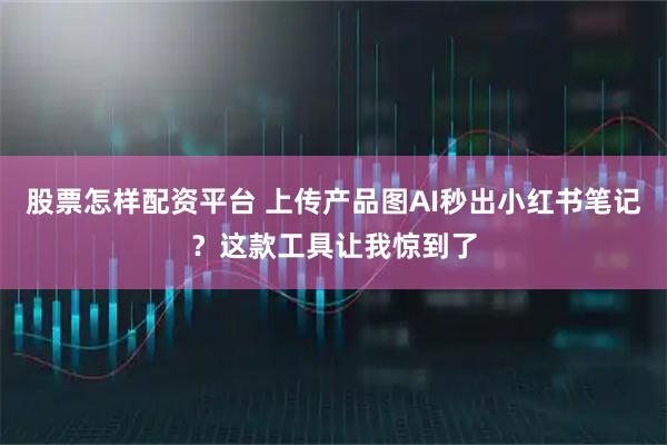股票怎样配资平台 上传产品图AI秒出小红书笔记？这款工具让我惊到了
