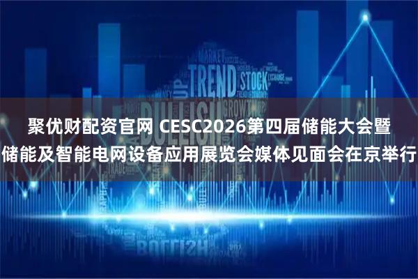 聚优财配资官网 CESC2026第四届储能大会暨储能及智能电网设备应用展览会媒体见面会在京举行