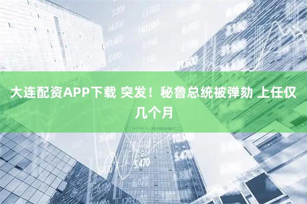 大连配资APP下载 突发！秘鲁总统被弹劾 上任仅几个月